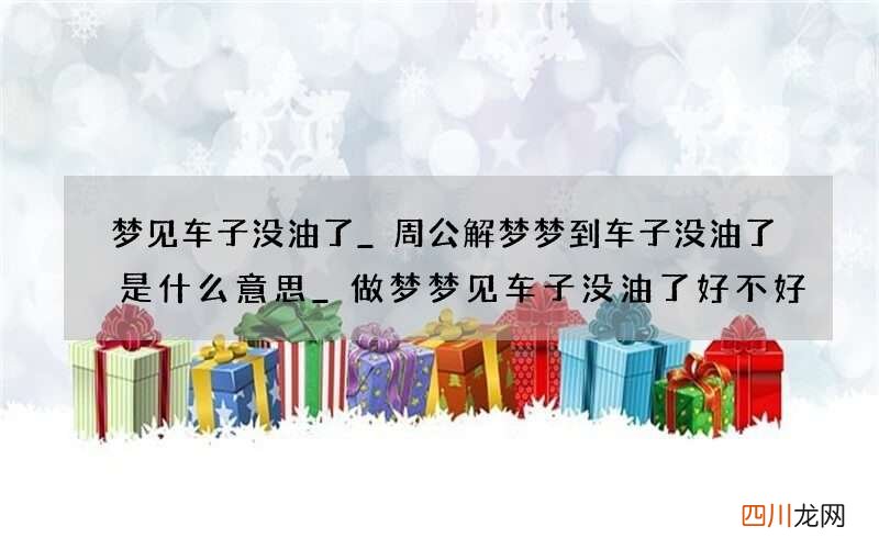 梦见车子没油了_周公解梦梦到车子没油了是什么意思_做梦梦见车子没油了好不好
