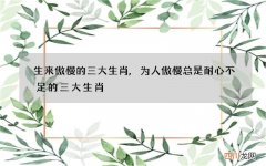生来傲慢的三大生肖,为人傲慢总是耐心不足的三大生肖