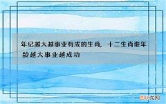 年纪越大越事业有成的生肖,十二生肖谁年龄越大事业越成功