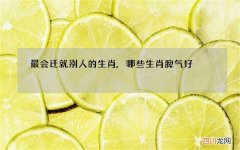 最会迁就别人的生肖,哪些生肖脾气好