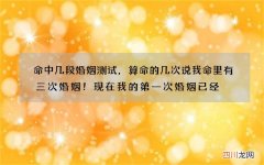 命中几段婚姻测试，算命的几次说我命里有三次婚姻！现在我的第一次婚姻已经