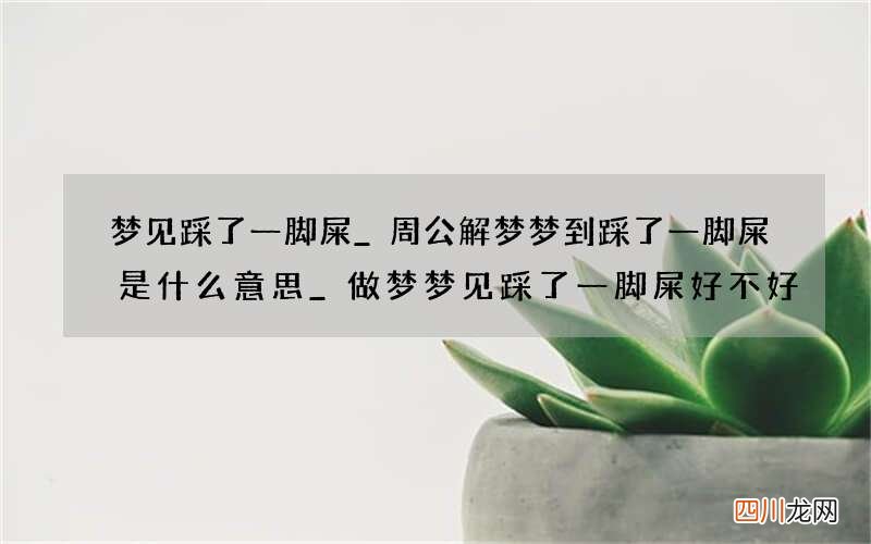 梦见踩了一脚屎_周公解梦梦到踩了一脚屎是什么意思_做梦梦见踩了一脚屎好不好