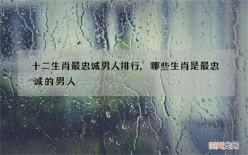 十二生肖最忠诚男人排行,哪些生肖是最忠诚的男人