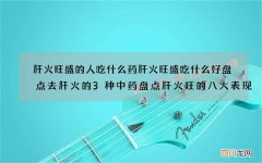 肝火旺盛的人吃什么药肝火旺盛吃什么好盘点去肝火的3种中药盘点肝火旺的八