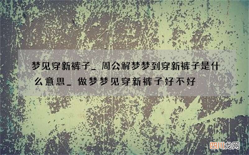 梦见穿新裤子_周公解梦梦到穿新裤子是什么意思_做梦梦见穿新裤子好不好