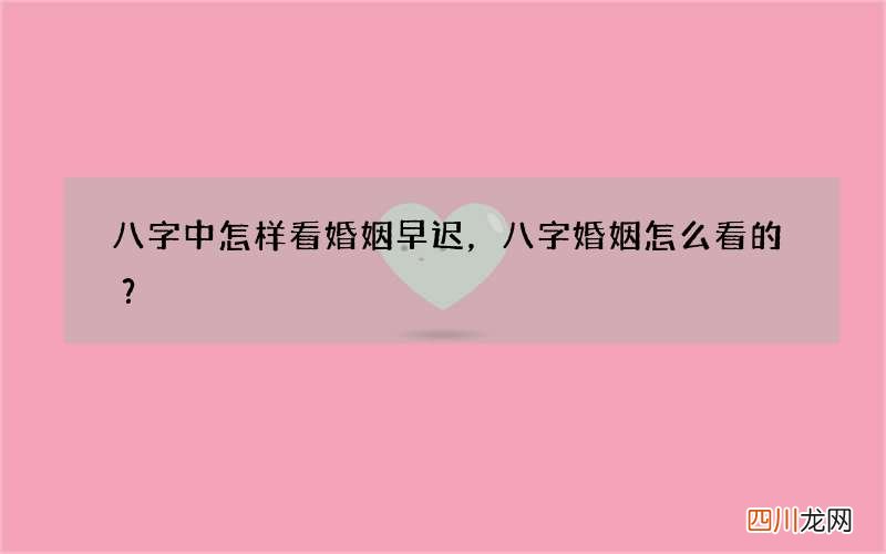 八字中怎样看婚姻早迟，八字婚姻怎么看的？