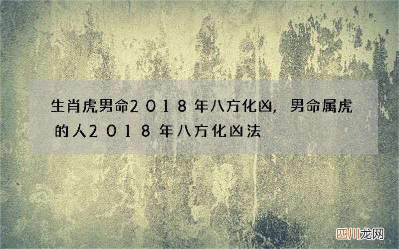 生肖虎男命2018年八方化凶,男命属虎的人2018年八方化凶法