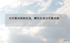 分手最决绝的生肖,哪些生肖分手最决绝