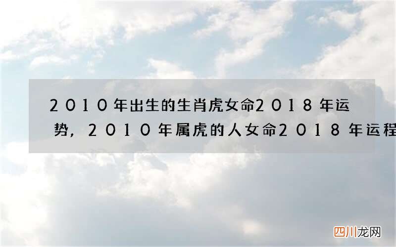 2010年出生的生肖虎女命2018年运势,2010年属虎的人女命2018年运程