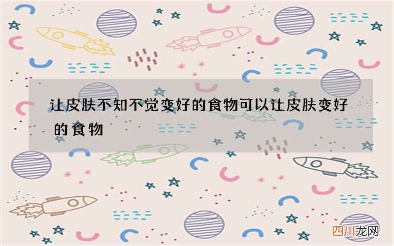 让皮肤不知不觉变好的食物 可以让皮肤变好的食物