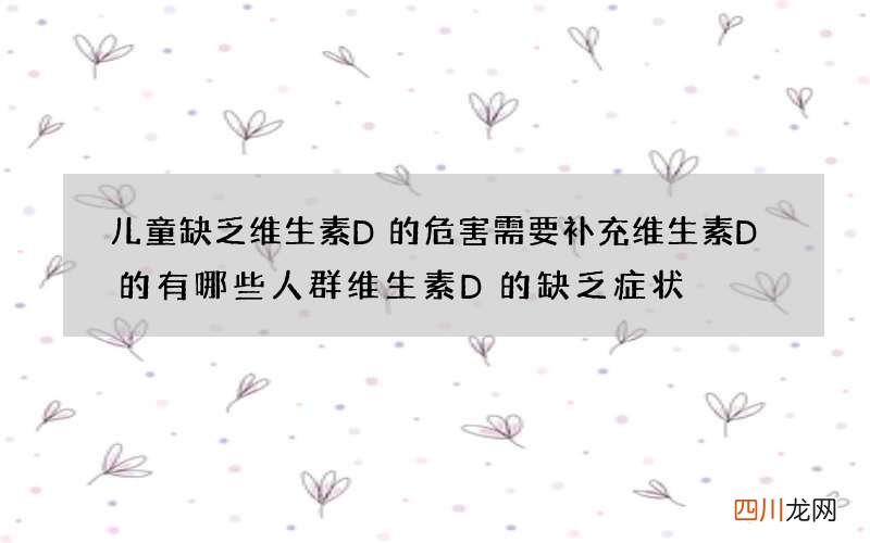 儿童缺乏维生素D的危害 需要补充维生素D的有哪些人群维生素D的缺乏症状