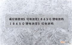 遥控器里的5号电池是18650锂电池吗 18650锂电池是5号电池吗