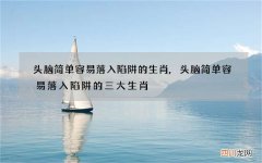 头脑简单容易落入陷阱的生肖,头脑简单容易落入陷阱的三大生肖