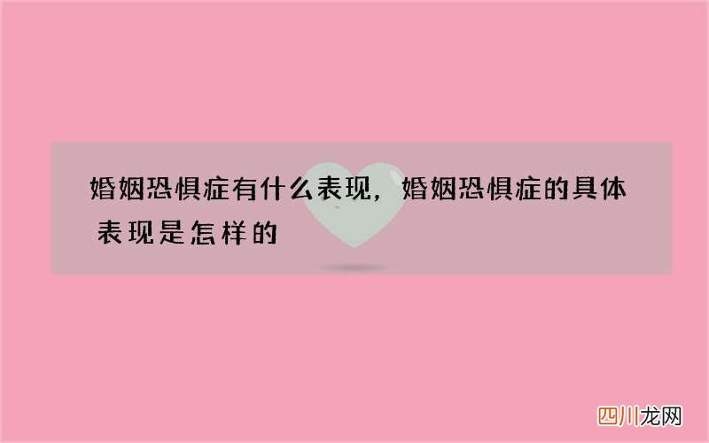 婚姻恐惧症有什么表现，婚姻恐惧症的具体表现是怎样的