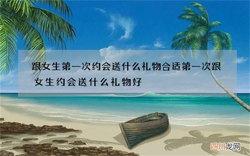 跟女生第一次约会送什么礼物合适 第一次跟女生约会送什么礼物好