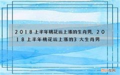 2018上半年桃花运上涨的生肖男,2018上半年桃花运上涨的3大生肖男