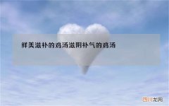 鲜美滋补的鸡汤 滋阴补气的鸡汤