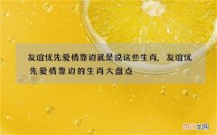 友谊优先爱情靠边就是说这些生肖,友谊优先爱情靠边的生肖大盘点