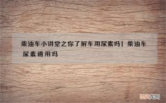 柴油车小讲堂之你了解车用尿素吗1 柴油车尿素通用吗