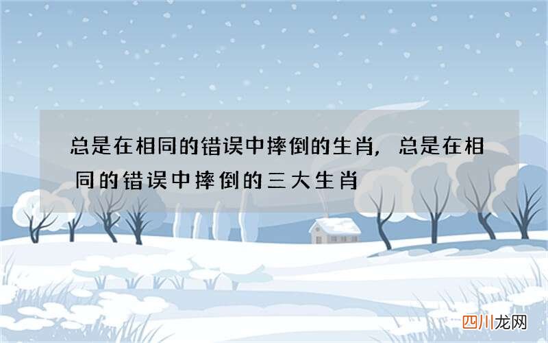 总是在相同的错误中摔倒的生肖,总是在相同的错误中摔倒的三大生肖