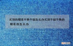 买到的榴莲不熟不甜怎么办 买到不甜不熟的榴莲的怎么办