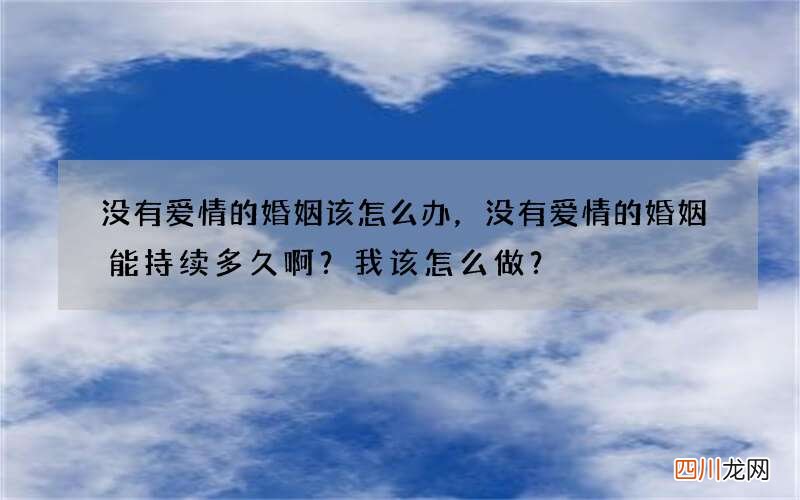 没有爱情的婚姻该怎么办，没有爱情的婚姻能持续多久啊？我该怎么做？