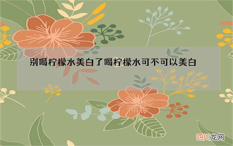 别喝柠檬水美白了 喝柠檬水可不可以美白