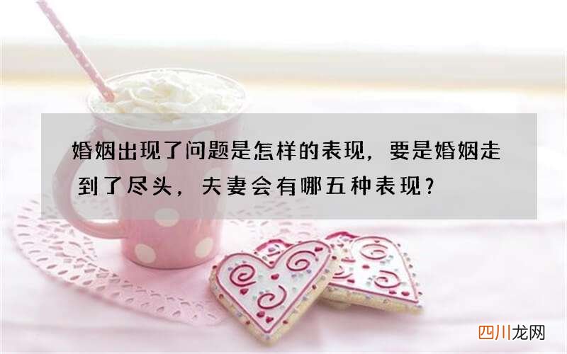 婚姻出现了问题是怎样的表现，要是婚姻走到了尽头，夫妻会有哪五种表现？