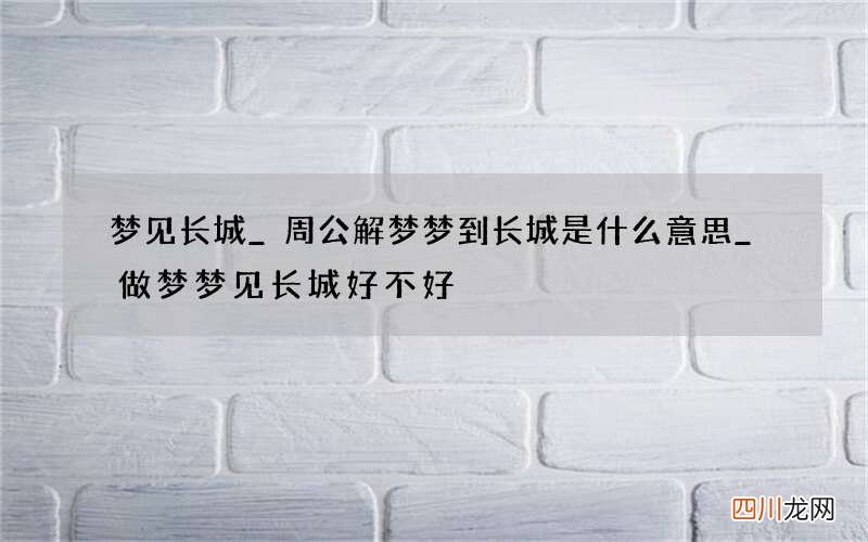 梦见长城_周公解梦梦到长城是什么意思_做梦梦见长城好不好