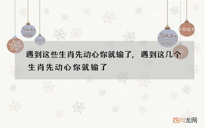 遇到这些生肖先动心你就输了,遇到这几个生肖先动心你就输了
