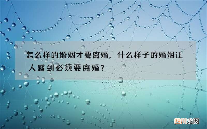 怎么样的婚姻才要离婚，什么样子的婚姻让人感到必须要离婚？