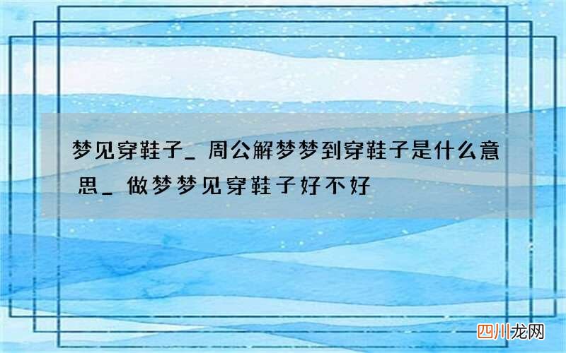 梦见穿鞋子_周公解梦梦到穿鞋子是什么意思_做梦梦见穿鞋子好不好