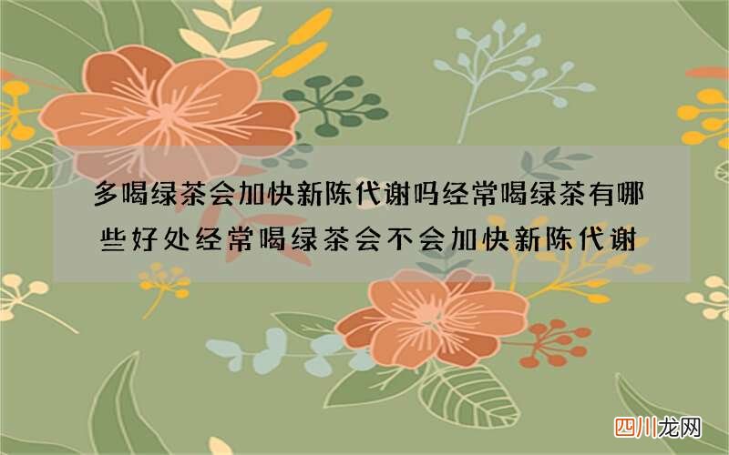 多喝绿茶会加快新陈代谢吗 经常喝绿茶有哪些好处经常喝绿茶会不会加快新陈代谢