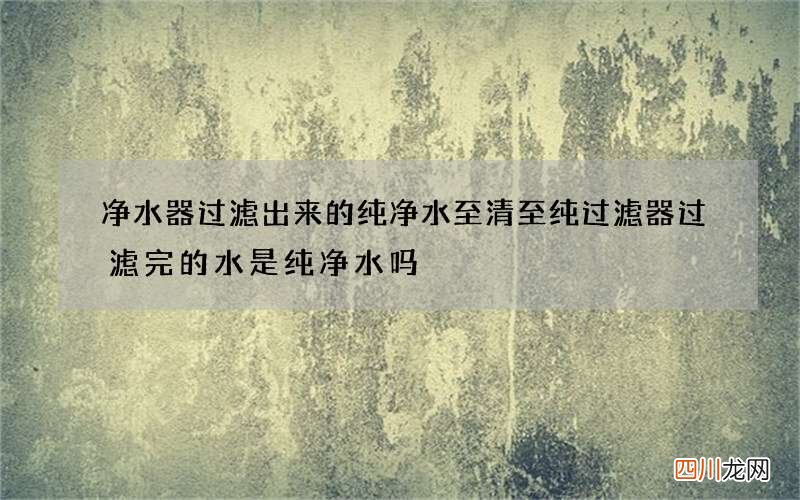 净水器过滤出来的纯净水至清至纯 过滤器过滤完的水是纯净水吗