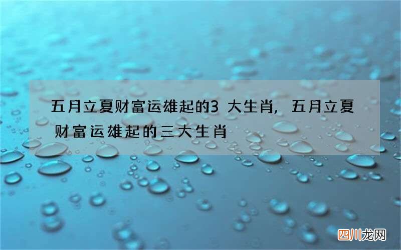 五月立夏财富运雄起的3大生肖,五月立夏财富运雄起的三大生肖