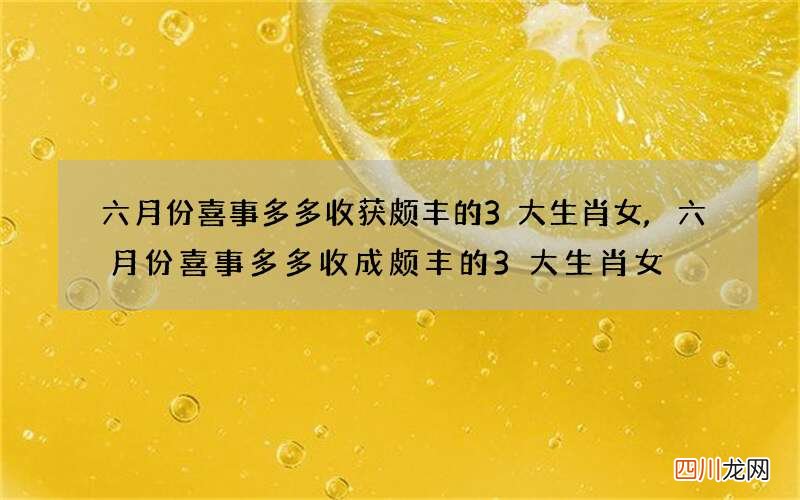 六月份喜事多多收获颇丰的3大生肖女,六月份喜事多多收成颇丰的3大生肖女