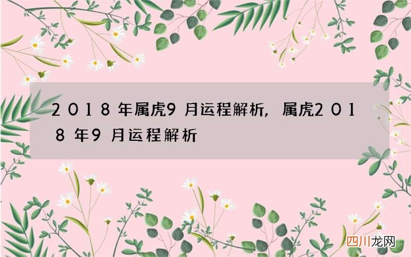2018年属虎9月运程解析,属虎2018年9月运程解析