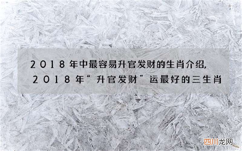 2018年中最容易升官发财的生肖介绍,2018年“升官发财”运最好的三生肖
