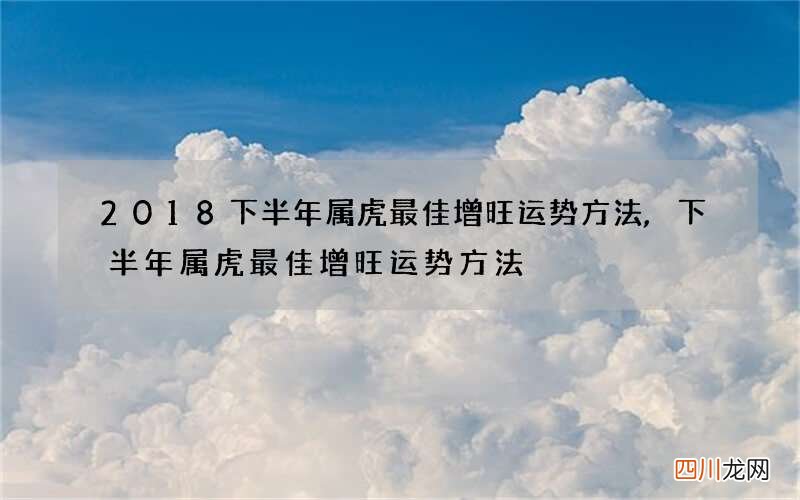 2018下半年属虎最佳增旺运势方法,下半年属虎最佳增旺运势方法