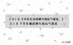 2018下半年生肖虎哪方面运气最差,2018下半年属虎哪方面运气最差