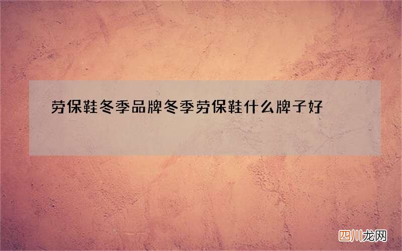 劳保鞋冬季品牌 冬季劳保鞋什么牌子好