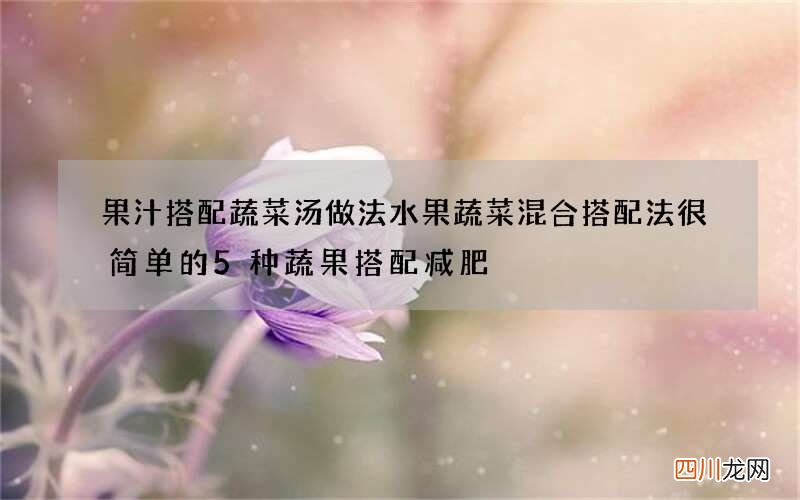 果汁搭配蔬菜汤做法 水果蔬菜混合搭配法很简单的5种蔬果搭配减肥