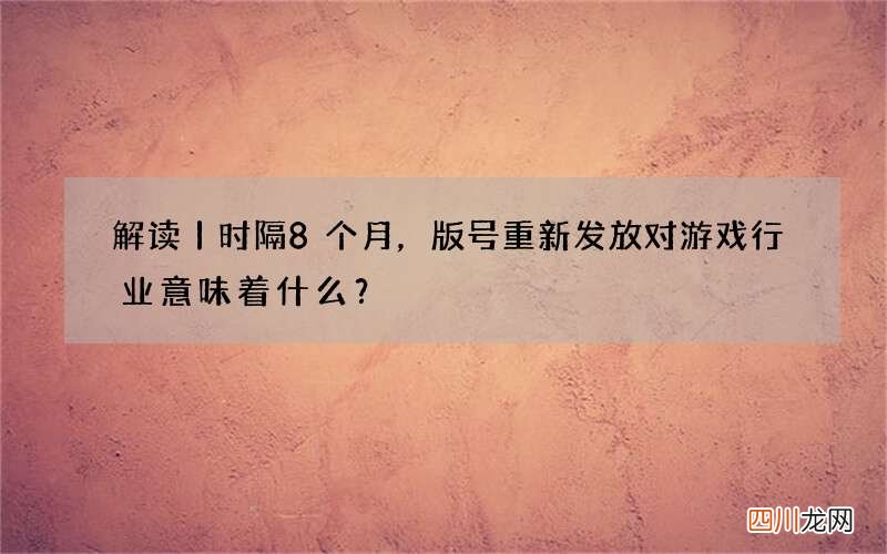 解读丨时隔8个月，版号重新发放对游戏行业意味着什么？