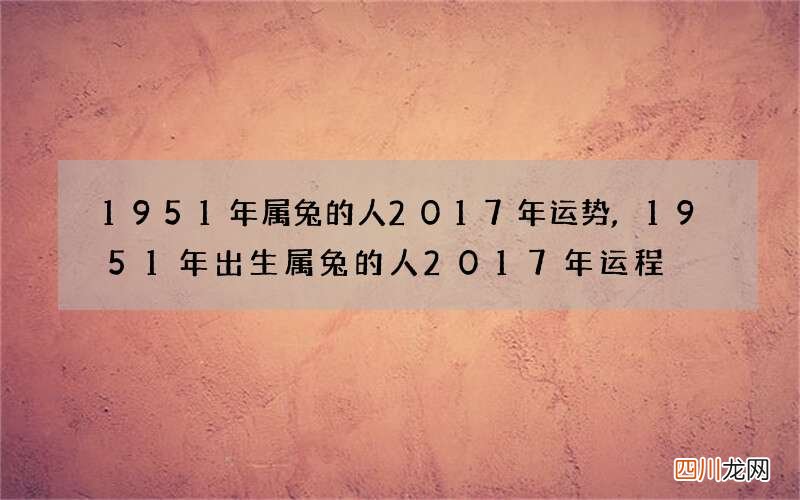 1951年属兔的人2017年运势,1951年出生属兔的人2017年运程