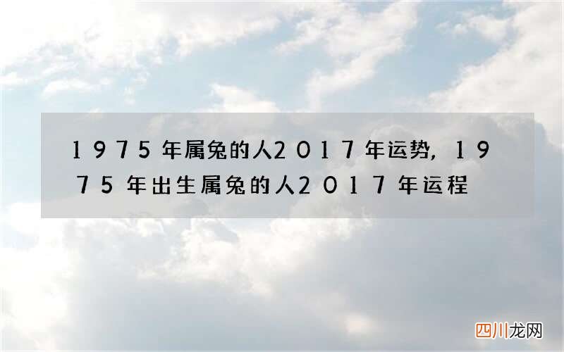 1975年属兔的人2017年运势,1975年出生属兔的人2017年运程