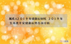 属虎人2019年健康运如何,2019年生肖虎平安健康运势吉凶分析