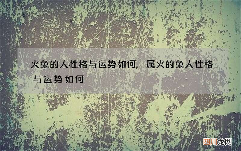 火兔的人性格与运势如何,属火的兔人性格与运势如何