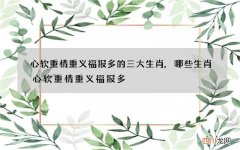心软重情重义福报多的三大生肖,哪些生肖心软重情重义福报多