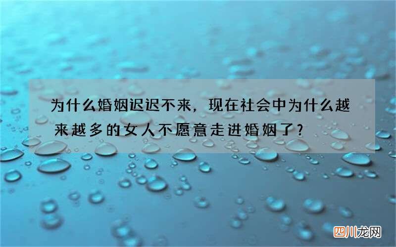 为什么婚姻迟迟不来，现在社会中为什么越来越多的女人不愿意走进婚姻了？