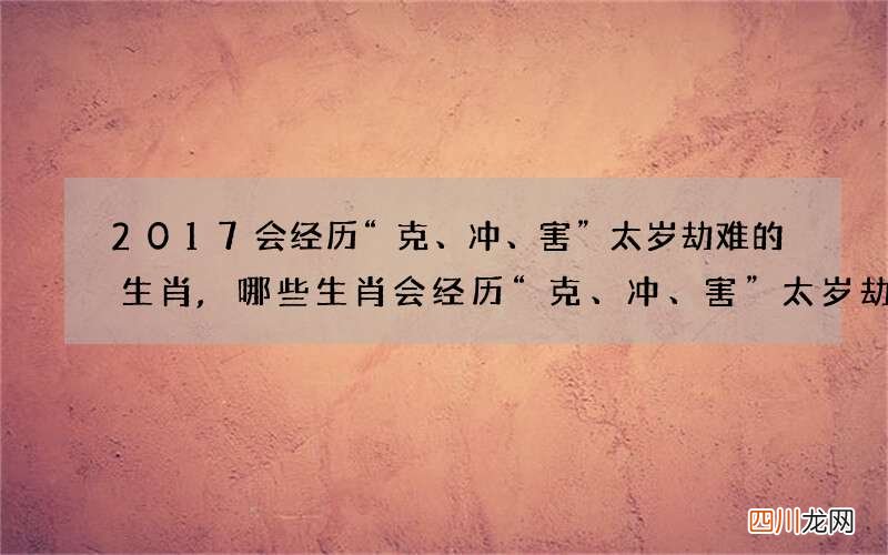 2017会经历“克、冲、害”太岁劫难的生肖,哪些生肖会经历“克、冲、害”太岁劫难